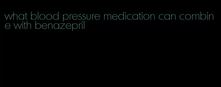 what blood pressure medication can combine with benazepril