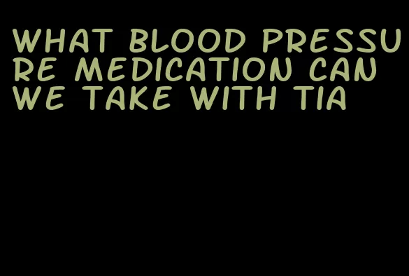what blood pressure medication can we take with tia