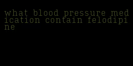 what blood pressure medication contain felodipine