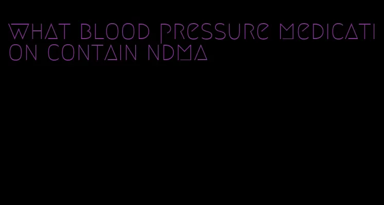 what blood pressure medication contain ndma
