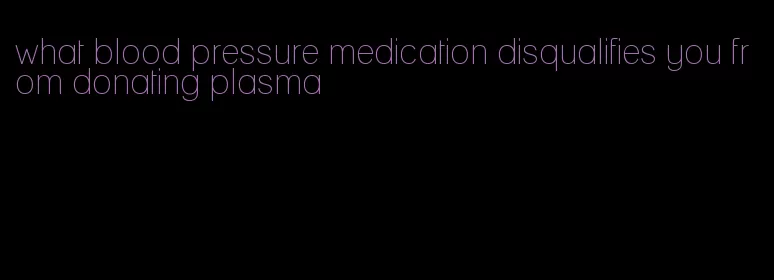 what blood pressure medication disqualifies you from donating plasma