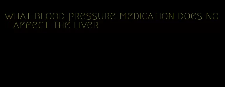 what blood pressure medication does not affect the liver
