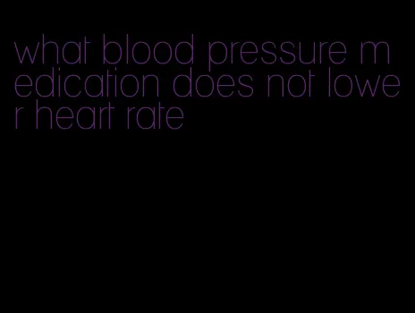 what blood pressure medication does not lower heart rate