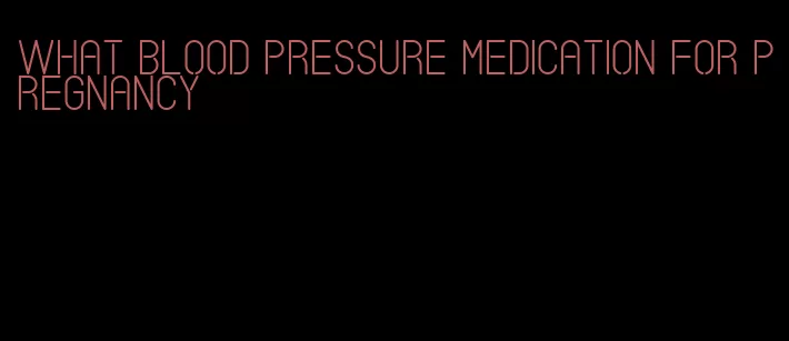 what blood pressure medication for pregnancy