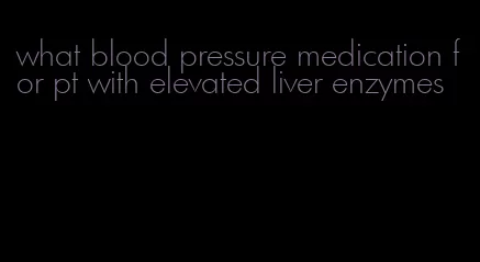 what blood pressure medication for pt with elevated liver enzymes