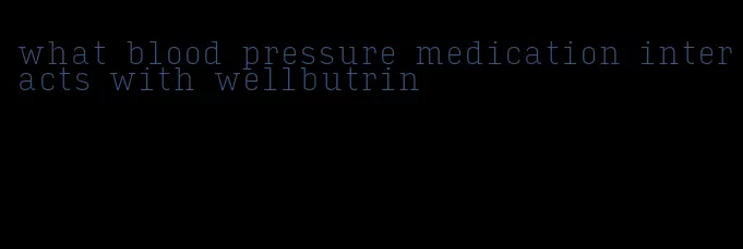 what blood pressure medication interacts with wellbutrin