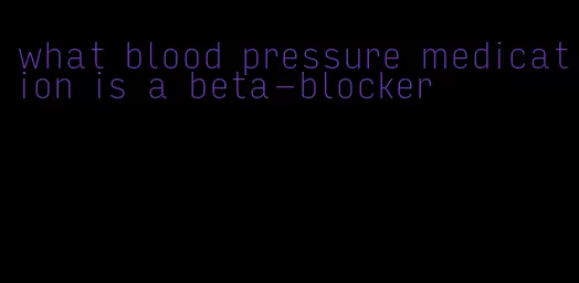 what blood pressure medication is a beta-blocker