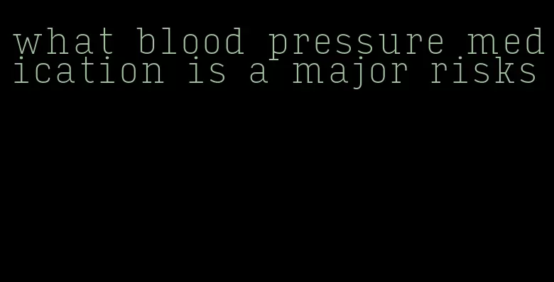 what blood pressure medication is a major risks