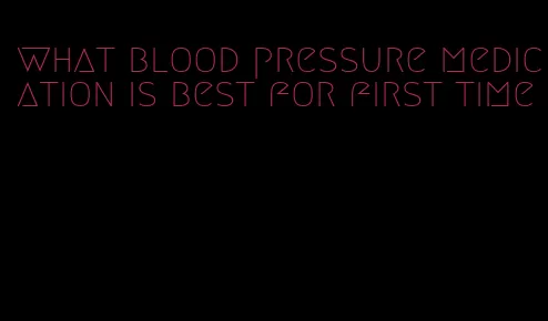 what blood pressure medication is best for first time