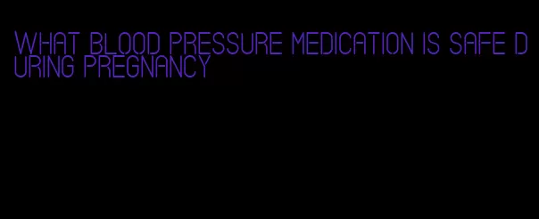 what blood pressure medication is safe during pregnancy