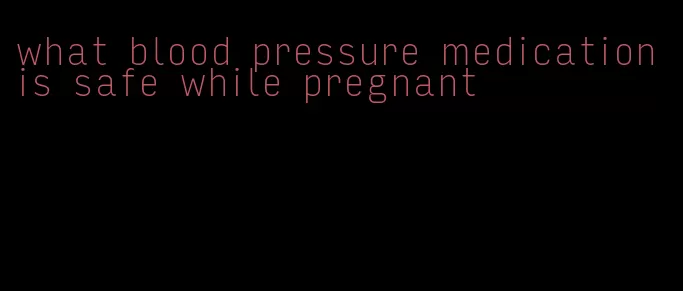 what blood pressure medication is safe while pregnant