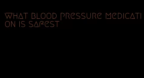what blood pressure medication is safest