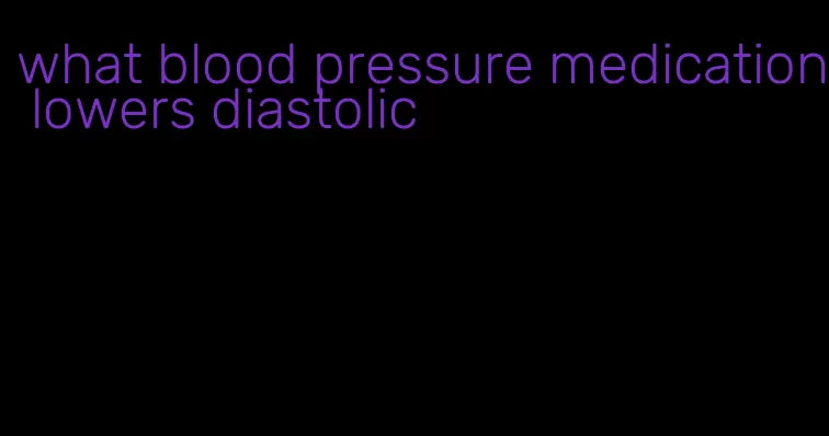 what blood pressure medication lowers diastolic