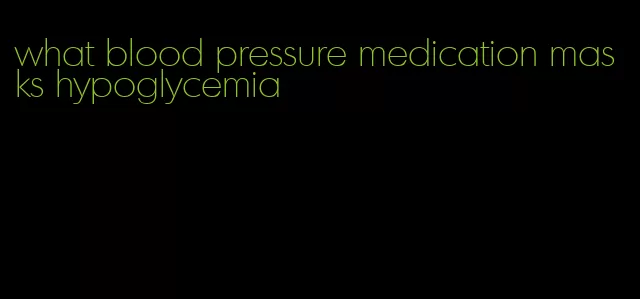 what blood pressure medication masks hypoglycemia