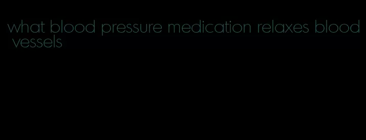 what blood pressure medication relaxes blood vessels