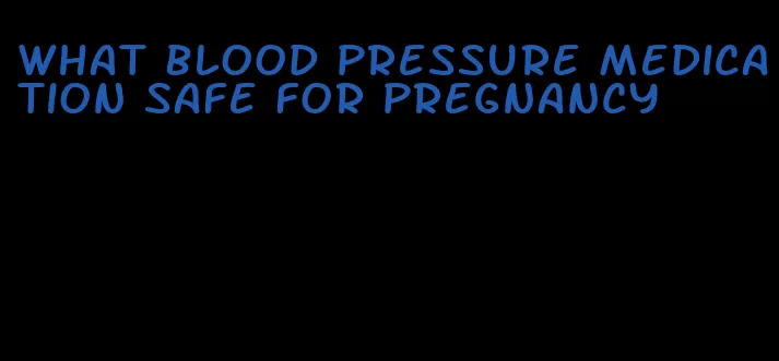 what blood pressure medication safe for pregnancy