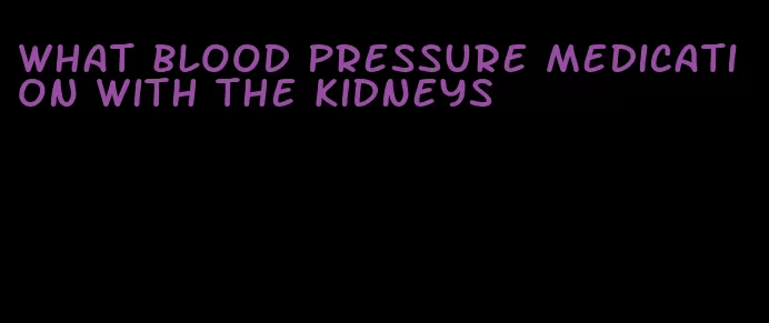 what blood pressure medication with the kidneys