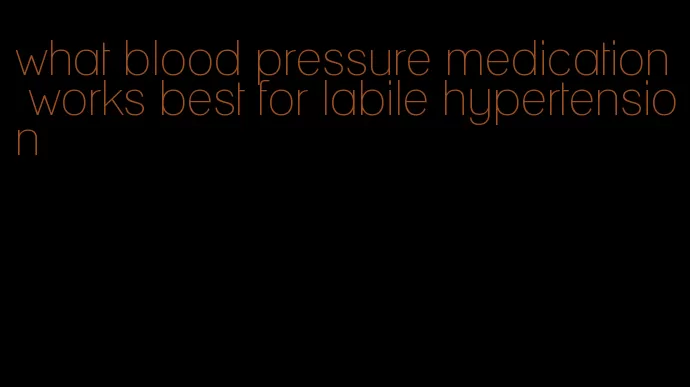 what blood pressure medication works best for labile hypertension