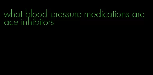what blood pressure medications are ace inhibitors