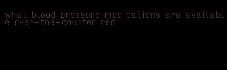 what blood pressure medications are available over-the-counter red