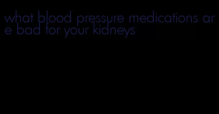 what blood pressure medications are bad for your kidneys