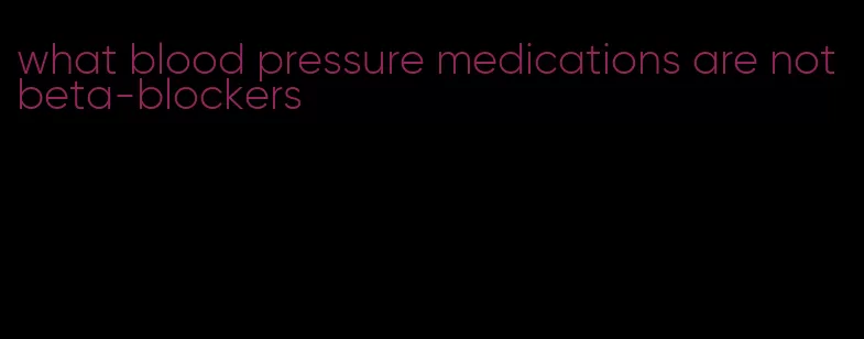 what blood pressure medications are not beta-blockers