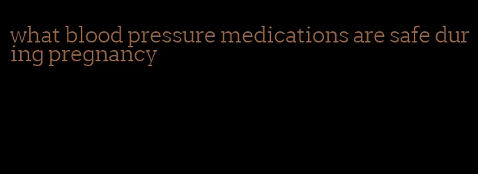 what blood pressure medications are safe during pregnancy