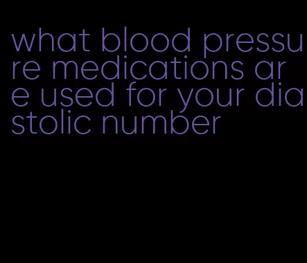 what blood pressure medications are used for your diastolic number