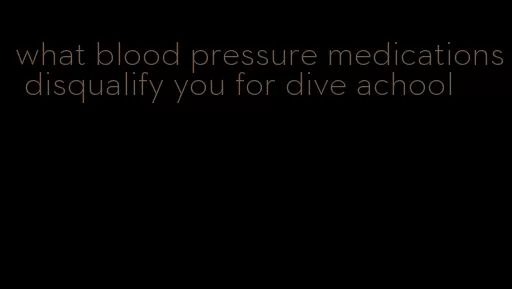 what blood pressure medications disqualify you for dive achool