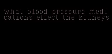 what blood pressure medications effect the kidneys