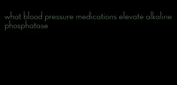 what blood pressure medications elevate alkaline phosphatase