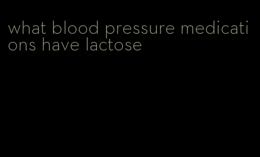 what blood pressure medications have lactose