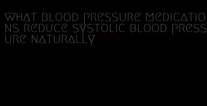 what blood pressure medications reduce systolic blood pressure naturally