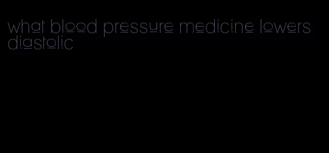 what blood pressure medicine lowers diastolic