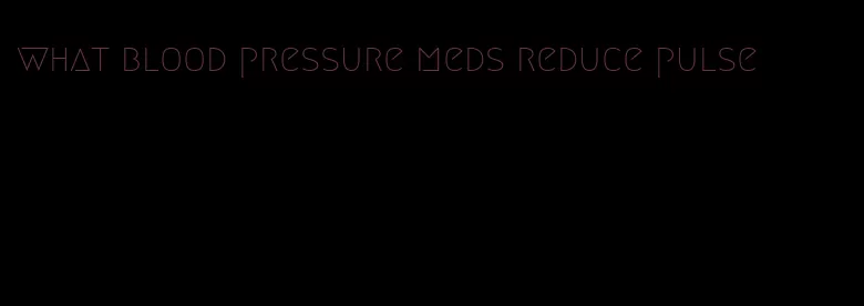 what blood pressure meds reduce pulse