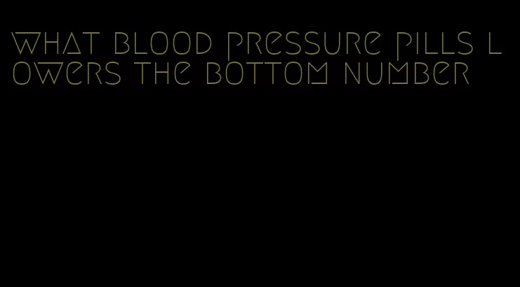 what blood pressure pills lowers the bottom number