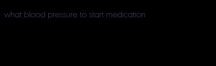 what blood pressure to start medication