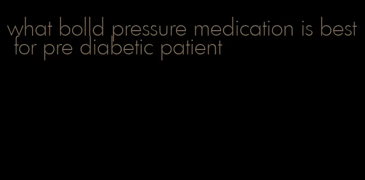 what bolld pressure medication is best for pre diabetic patient