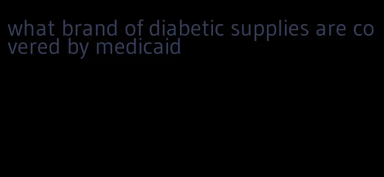 what brand of diabetic supplies are covered by medicaid