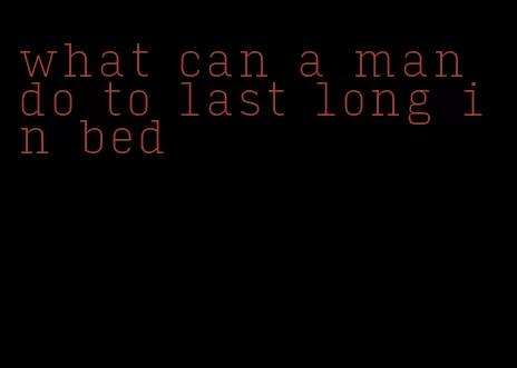 what can a man do to last long in bed