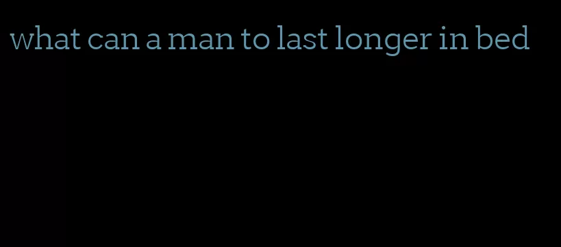 what can a man to last longer in bed