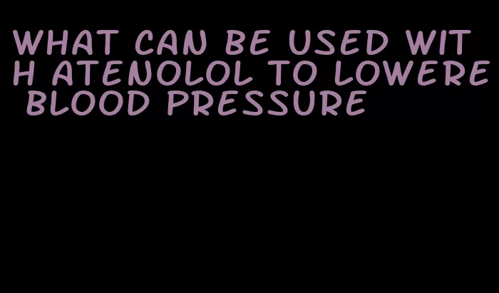 what can be used with atenolol to lowere blood pressure