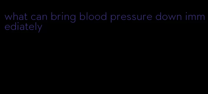 what can bring blood pressure down immediately