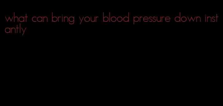 what can bring your blood pressure down instantly