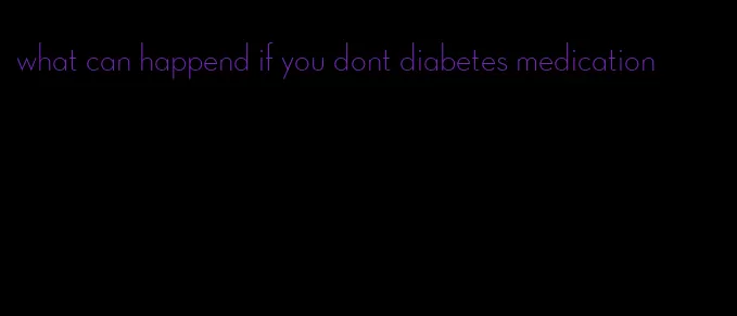 what can happend if you dont diabetes medication
