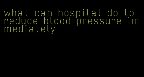 what can hospital do to reduce blood pressure immediately