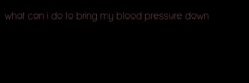 what can i do to bring my blood pressure down