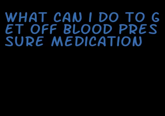what can i do to get off blood pressure medication