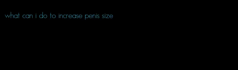 what can i do to increase penis size