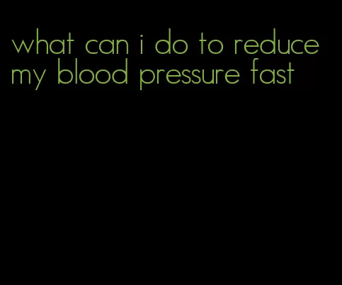 what can i do to reduce my blood pressure fast